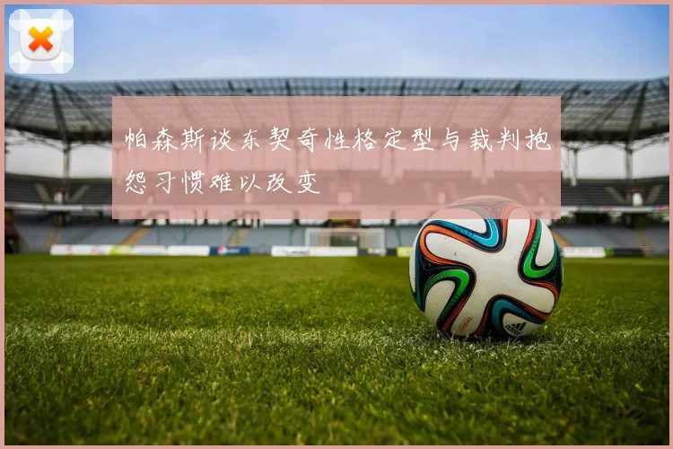帕森斯谈东契奇性格定型与裁判抱怨习惯难以改变